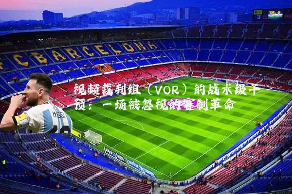 视频裁判组（VOR）的战术级干预：一场被忽视的赛制革命