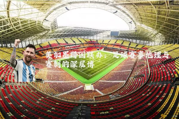 美加墨跨国联办：足球赛事地理与赛制的深层博弈