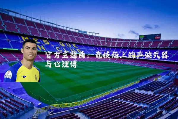 官方主题曲：竞技场上的声波武器与心理博弈