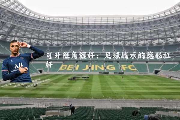 可升降角旗杆：足球战术的隐形杠杆