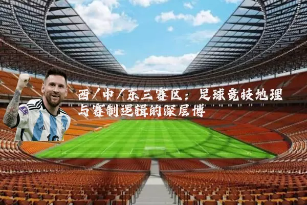 西/中/东三赛区:足球竞技地理与赛制逻辑的深层博弈