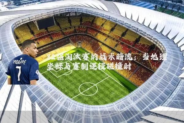 32强淘汰赛的战术暗流：当地理坐标与赛制逻辑碰撞时
