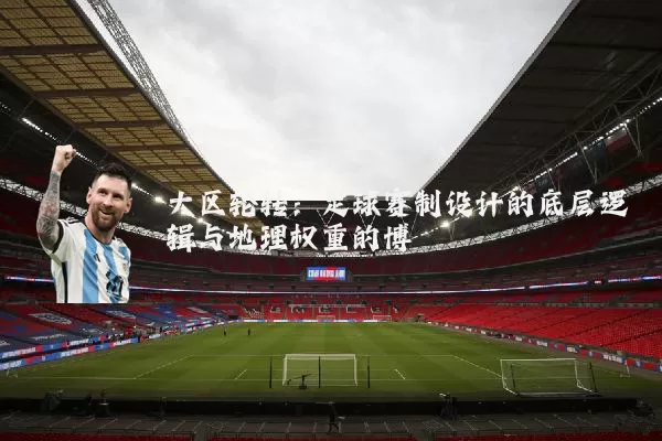 大区轮转：足球赛制设计的底层逻辑与地理权重的博弈