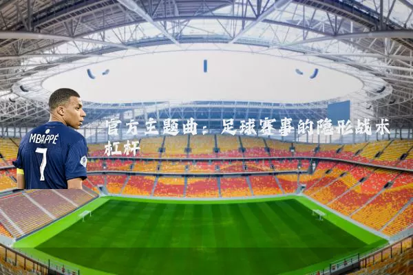 官方主题曲：足球赛事的隐形战术杠杆