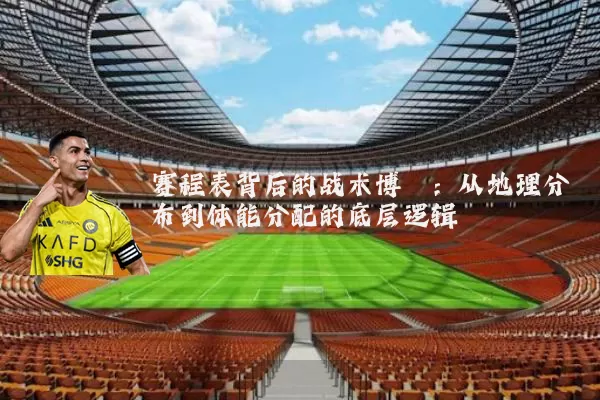 赛程表背后的战术博弈：从地理分布到体能分配的底层逻辑