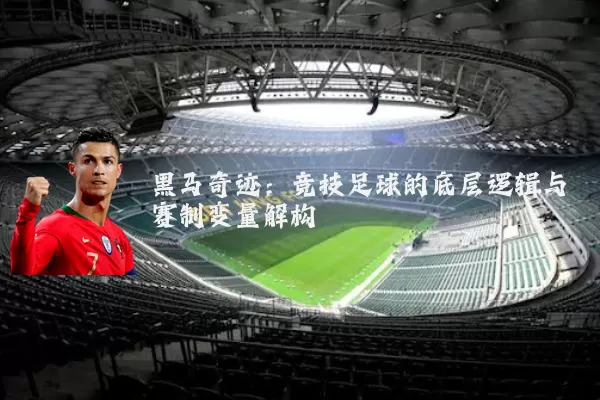 黑马奇迹：竞技足球的底层逻辑与赛制变量解构
