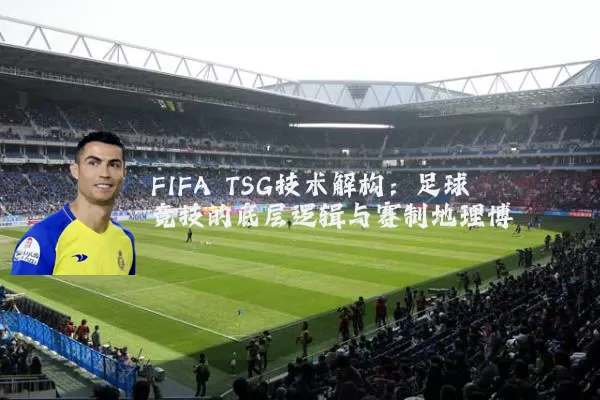 FIFA TSG技术解构：足球竞技的底层逻辑与赛制地理博弈