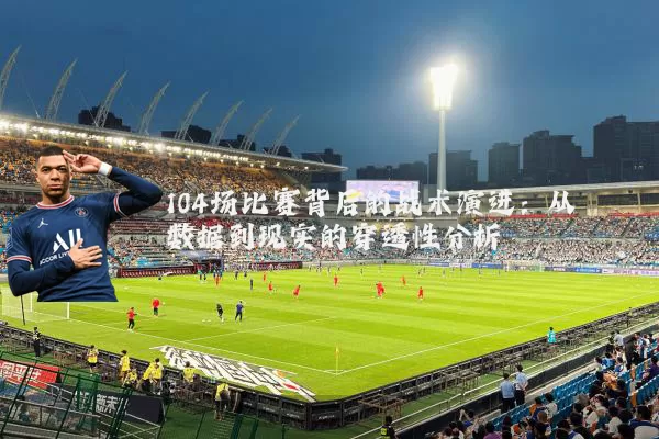 104场比赛背后的战术演进：从数据到现实的穿透性分析