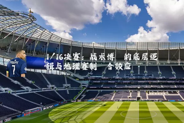 1/16决赛：战术博弈的底层逻辑与地理赛制耦合效应