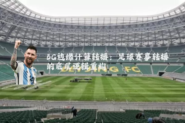 5G边缘计算转播:足球赛事转播的底层逻辑重构
